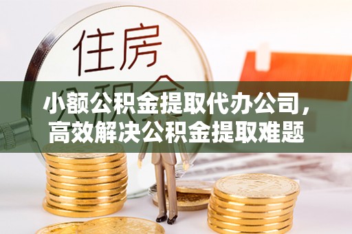 岚山小额公积金提取代办公司，高效解决公积金提取难题