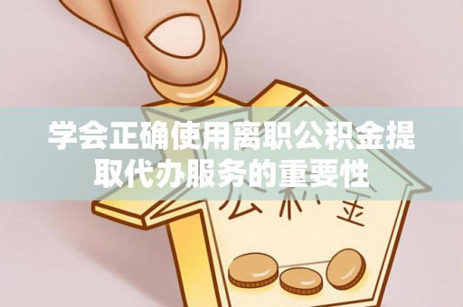 岚山学会正确使用离职公积金提取代办服务的重要性
