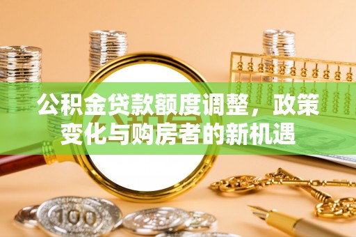 岚山公积金贷款额度调整，政策变化与购房者的新机遇