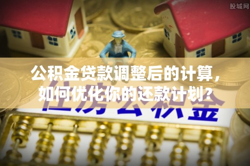 岚山公积金贷款调整后的计算，如何优化你的还款计划？