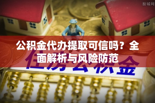 岚山公积金代办提取可信吗？全面解析与风险防范
