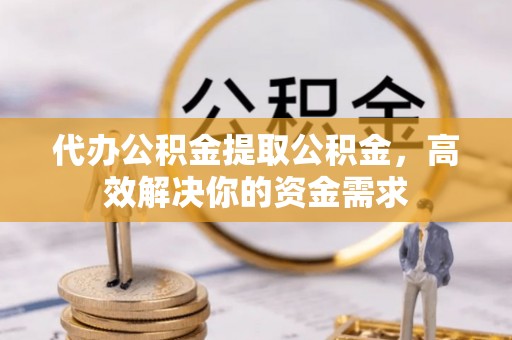 岚山代办公积金提取公积金，高效解决你的资金需求