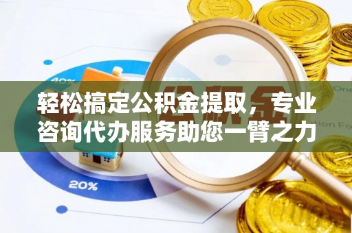 岚山轻松搞定公积金提取，专业咨询代办服务助您一臂之力