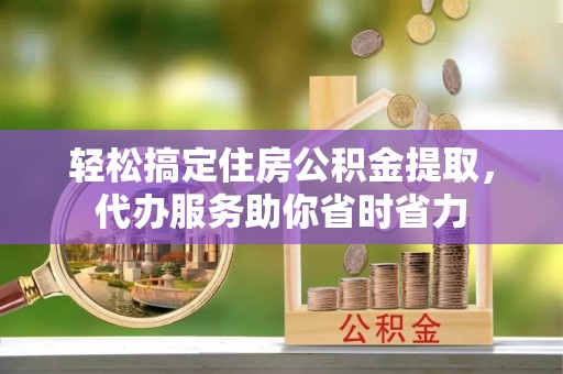 岚山轻松搞定住房公积金提取，代办服务助你省时省力