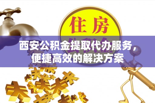 岚山西安公积金提取代办服务，便捷高效的解决方案
