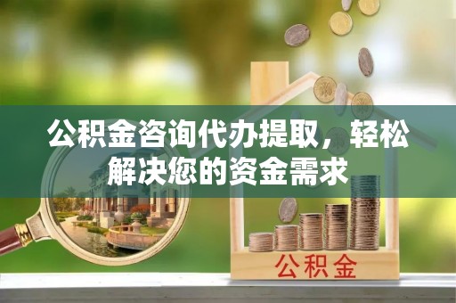 岚山公积金咨询代办提取，轻松解决您的资金需求