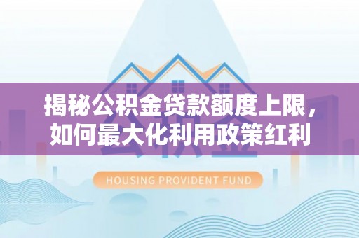 岚山揭秘公积金贷款额度上限，如何最大化利用政策红利