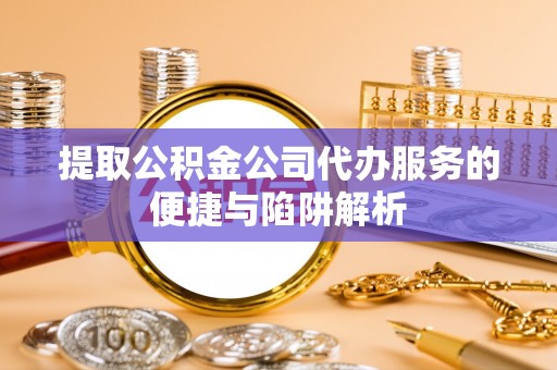 岚山提取公积金公司代办服务的便捷与陷阱解析