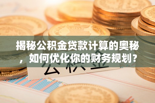 岚山揭秘公积金贷款计算的奥秘，如何优化你的财务规划？