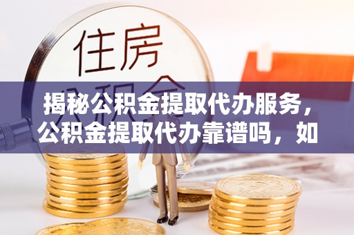 岚山揭秘公积金提取代办服务，公积金提取代办靠谱吗，如何选择放心渠道？