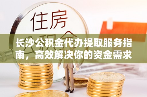 岚山长沙公积金代办提取服务指南，高效解决你的资金需求