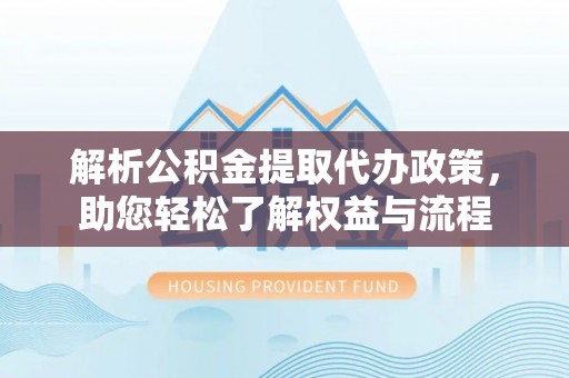 岚山解析公积金提取代办政策，助您轻松了解权益与流程