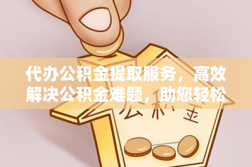 岚山代办公积金提取服务，高效解决公积金难题，助您轻松理财