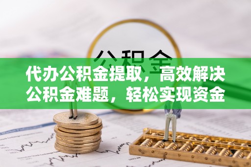 岚山代办公积金提取，高效解决公积金难题，轻松实现资金自由