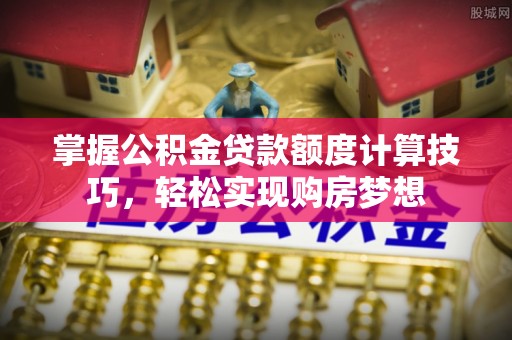 岚山掌握公积金贷款额度计算技巧，轻松实现购房梦想
