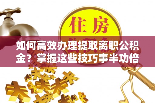 岚山如何高效办理提取离职公积金？掌握这些技巧事半功倍