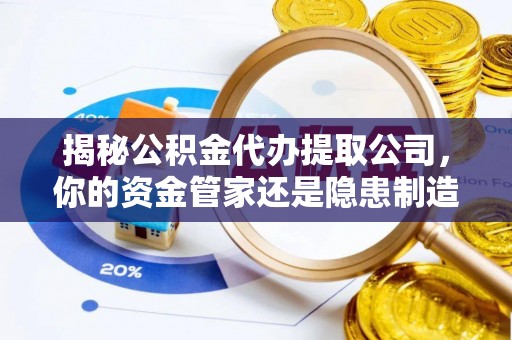 岚山揭秘公积金代办提取公司，你的资金管家还是隐患制造者？