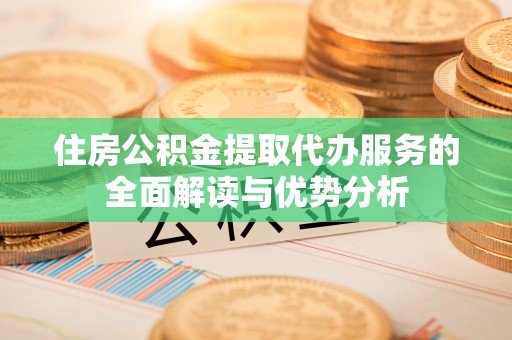 岚山住房公积金提取代办服务的全面解读与优势分析