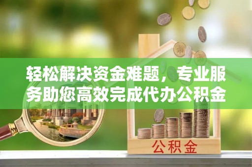 岚山轻松解决资金难题，专业服务助您高效完成代办公积金提取