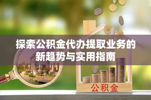 岚山探索公积金代办提取业务的新趋势与实用指南