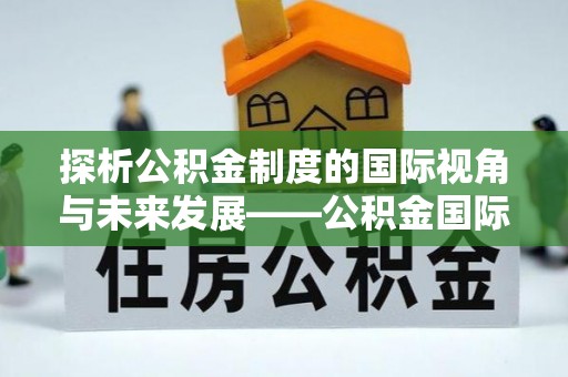 岚山探析公积金制度的国际视角与未来发展——公积金国际比较的新思路