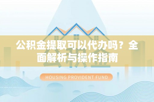 岚山公积金提取可以代办吗？全面解析与操作指南