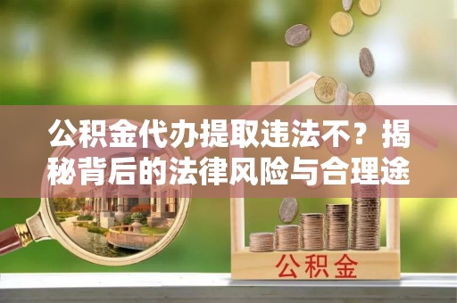 岚山公积金代办提取违法不？揭秘背后的法律风险与合理途径