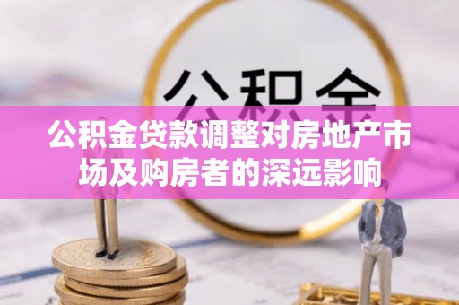 岚山公积金贷款调整对房地产市场及购房者的深远影响