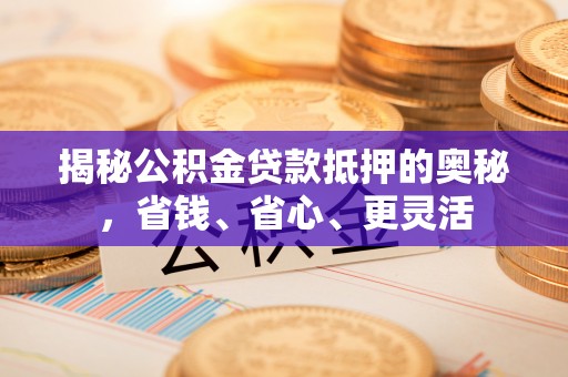 岚山揭秘公积金贷款抵押的奥秘，省钱、省心、更灵活