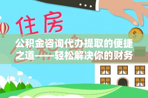 岚山公积金咨询代办提取的便捷之道——轻松解决你的财务难题
