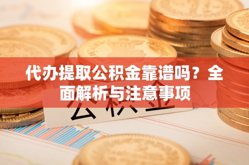 岚山代办提取公积金靠谱吗？全面解析与注意事项