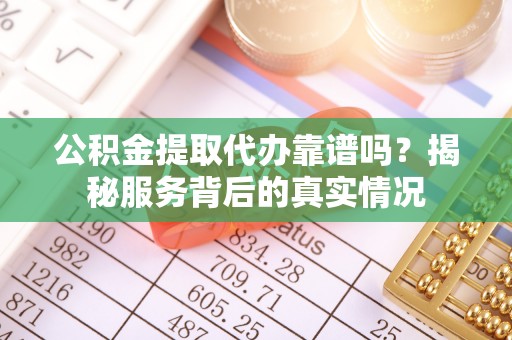 岚山公积金提取代办靠谱吗？揭秘服务背后的真实情况